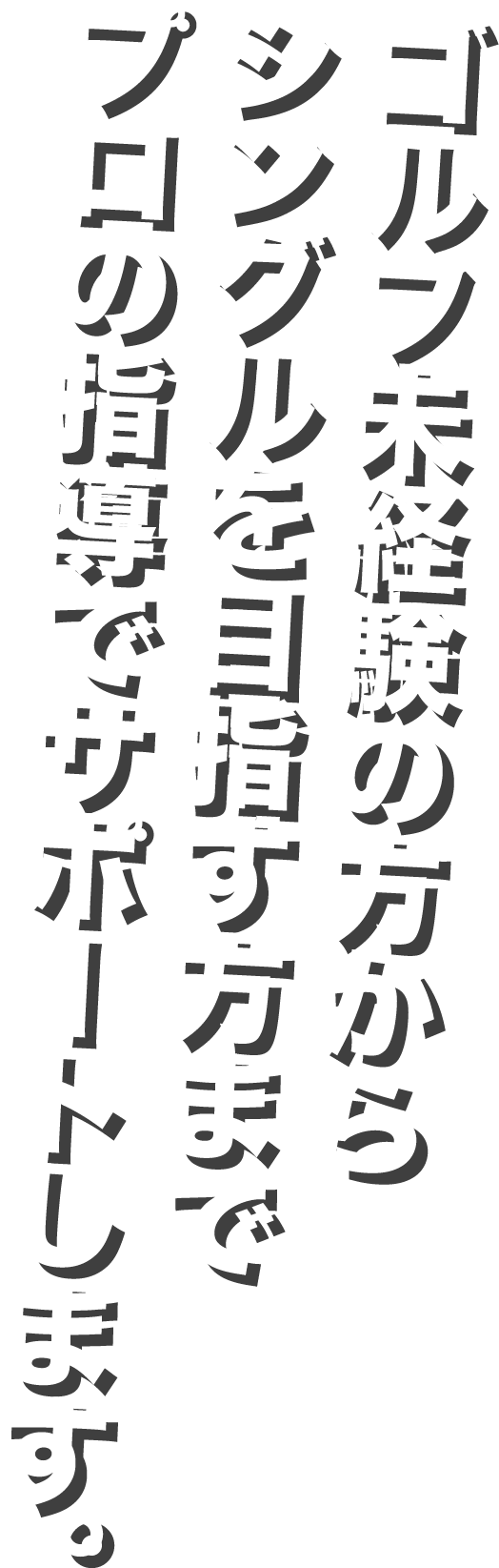 ゴルフ未経験の方からシングルを目指す方までプロの指導でサポートします。